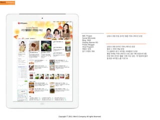IMC Project
Social Microsite
Blog, SNS
Display Banner AD
Power Blogger
Viral Program
체험단 운영
정기 이벤트 개최

Copyright	
  ⓒ	
  2013.	
  Weni’s	
  Company.	
  All	
  rights	
  Reserved.

삼양사 큐원 런칭 온라인 통합 커뮤니케이션 운영

삼양사 큐원 온라인 커뮤니케이션 운영
블로그, SNS 채널 운영
디스플레이 광고, 바이럴, 파워블로거 운영
통합 마케팅 커뮤니케이션 프로그램 기획/운영(비디랩)
런칭 대비 온라인 볼륨 10배 이상 성장, 1만 팔로워 돌파
월 평균 바이럴 노출 10만 뷰

 