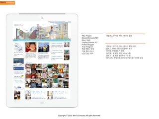 IMC Project
Social Microsite/웹진
Blog, SNS
Display Banner AD
Power Blogger
Viral Program
제품 체험단 운영
카페 제휴 서비스
UCC 영상 제작

Copyright	
  ⓒ	
  2013.	
  Weni’s	
  Company.	
  All	
  rights	
  Reserved.

대림바스 온라인 커뮤니케이션 운영

대림바스 온라인 커뮤니케이션 종합 운영
블로그, SNS 운영 디스플레이 광고
바이럴, 파워블로거 운영
바이럴 - 월 평균 30만 view 노출
블로그 - 월 평균 방문자수 7만 명
페이스북- 런칭프로모션으로 한달 내 1300명 달성

 