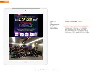 IMC Project
SNS
Display Banner AD
Power Blogger
Viral Program
오프라인 프로모션

Copyright	
  ⓒ	
  2013.	
  Weni’s	
  Company.	
  All	
  rights	
  Reserved.

마이크로소프트 키넥트 통합 프로모션

마이크로소프트 키넥트 신제품 출시 기념 프로모션
SNS, 온/오프라인 이벤트, 발대식, 시상식 개최
페이스북 페이지 중심으로 통합 마케팅 커뮤니케이션
20,000 명 페이지 방문, 응모영사 30,000 View 달성

 