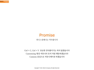 Promise
위니스컴패니는 약속합니다

Ctrl + C, Ctrl + V 단순한 갖다붙이기는 하지 않겠습니다
Customizing 항상 커뮤니티 유저 처럼 행동하겠습니다
Contents 중심으로 커뮤니케이션 하겠습니다

Copyright	
  ⓒ	
  2013.	
  Weni’s	
  Company.	
  All	
  rights	
  Reserved.

 