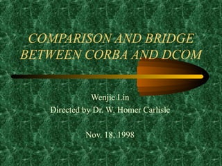 COMPARISON AND BRIDGE
BETWEEN CORBA AND DCOM


              Wenjie Lin
   Directed by Dr. W. Homer Carlisle

            Nov. 18, 1998
 