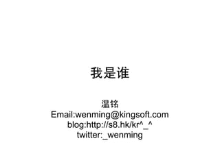 我是谁

             温铭
Email:wenming@kingsoft.com
   blog:http://s8.hk/kr^_^
      twitter:_wenming
 