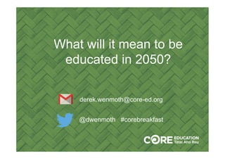 What will it mean to be
educated in 2050?	
derek.wenmoth@core-ed.org
@dwenmoth #corebreakfast 	
 