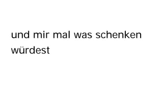 und mir mal was schenken
würdest
 
