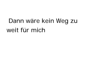 Dann wäre kein Weg zu
weit für mich
 