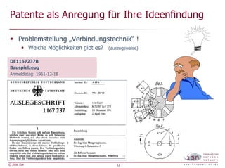 Patente als Anregung für Ihre Ideenfindung

      Problemstellung „Verbindungstechnik“ !
             Welche Möglichkeiten gibt es?   (auszugsweise)


 DE1167237B
 Bauspielzeug
 Anmeldetag: 1961-12-18




© 2006 ISN                                      12
 