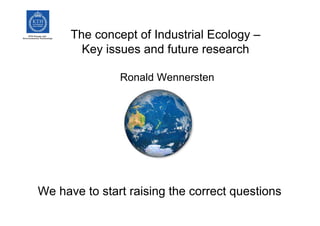 The concept of Industrial Ecology –
        Key issues and future research

               Ronald Wennersten




We have to start raising the correct questions
 