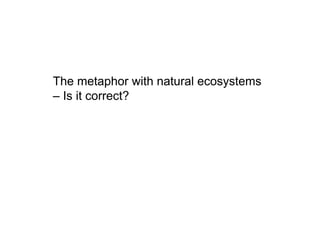 The metaphor with natural ecosystems
– Is it correct?
 
