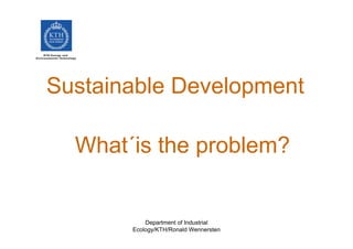 Sustainable Development

  What´is the problem?


           Department of Industrial
       Ecology/KTH/Ronald Wennersten
 