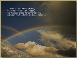 ... wenn ihr eine Ahnung hättet, von Vertrauen und von Frieden, würde dieser große Menschheitstraum, nicht seit Jahrhunderten am Boden liegen ... 