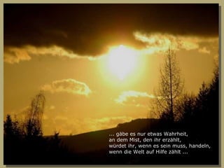 ... gäbe es nur etwas Wahrheit, an dem Mist, den ihr erzählt, würdet ihr, wenn es sein muss, handeln, wenn die Welt auf Hilfe zählt ... 