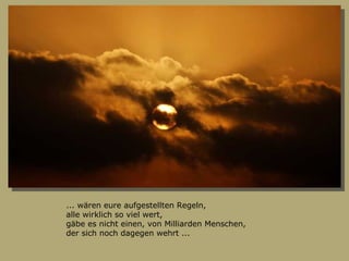 ... wären eure aufgestellten Regeln, alle wirklich so viel wert, gäbe es nicht einen, von Milliarden Menschen, der sich noch dagegen wehrt ... 