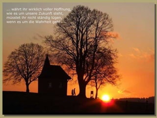 ... währt ihr wirklich voller Hoffnung, wie es um unsere Zukunft steht, müsstet ihr nicht ständig lügen, wenn es um die Wahrheit geht ... 