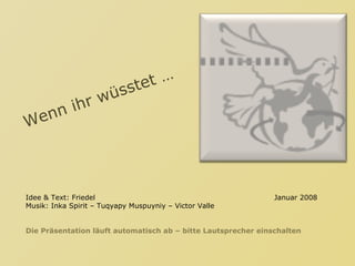 Wenn ihr wüsstet … Idee & Text: Friedel Januar 2008 Musik: Inka Spirit – Tuqyapy Muspuyniy – Victor Valle Die Präsentation läuft automatisch ab – bitte Lautsprecher einschalten 