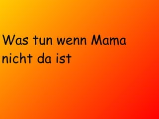 Was tun wenn Mama nicht da ist 