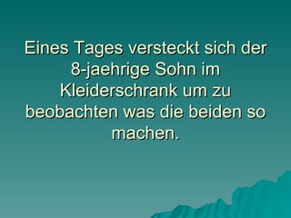 Eines Tages versteckt sich der 8-jaehrige Sohn im Kleiderschrank um zu beobachten was die beiden so machen. 