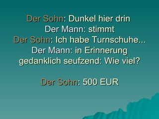 Der Sohn : Dunkel hier drin  Der Mann : stimmt Der Sohn : Ich habe Turnschuhe... Der Mann : in Erinnerung gedanklich seufzend: Wie viel? Der Sohn : 500 EUR 