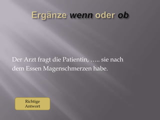 Der Arzt fragt die Patientin, ….. sie nach
dem Essen Magenschmerzen habe.

Richtige
Antwort

 