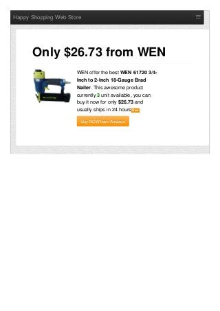 Happy Shopping Web Store
WEN offer the best WEN 61720 3/4-
Inch to 2-Inch 18-Gauge Brad
Nailer. This awesome product
currently 3 unit available, you can
buy it now for only $26.73 and
usually ships in 24 hours NewNew
Buy NOW from AmazonBuy NOW from Amazon
Only $26.73 from WEN
 