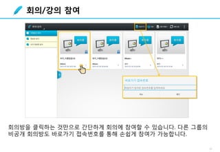 12
회의방을 클릭하는 것만으로 간단하게 회의에 참여할 수 있습니다. 다른 그룹의
비공개 회의방도 바로가기 접속번호를 통해 손쉽게 참여가 가능합니다.
회의/강의 참여
 