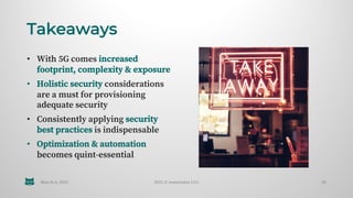 Takeaways
• With 5G comes increased
footprint, complexity & exposure
• Holistic security considerations
are a must for pro...