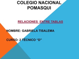 COLEGIO NACIONAL
POMASQUI
RELACIONES ENTRE TABLAS
NOMBRE: GABRIELA TISALEMA
CURSO: 2 TÉCNICO “D”
 