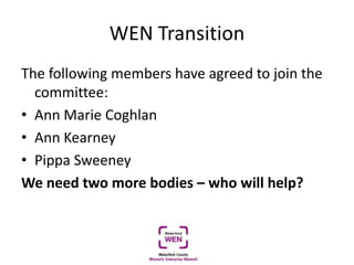 WEN Transition
The following members have agreed to join the
committee:
• Ann Marie Coghlan
• Ann Kearney
• Pippa Sweeney
We need two more bodies – who will help?
 