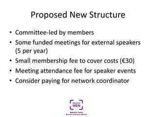 Proposed New Structure
• Committee-led by members
• Some funded meetings for external speakers
(5 per year)
• Small membership fee to cover costs (€30)
• Meeting attendance fee for speaker events
• Consider paying for network coordinator
 