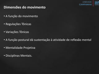 Dimensões do movimento
• A função do movimento
• Regulações Tônicas
• Variações Tônicas
• A função postural dá sustentação à atividade de reflexão mental
• Mentalidade Projetiva
• Disciplinas Mentais.
 
