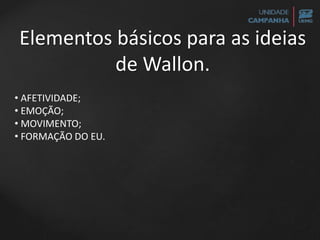 Elementos básicos para as ideias
de Wallon.
• AFETIVIDADE;
• EMOÇÃO;
• MOVIMENTO;
• FORMAÇÃO DO EU.
 
