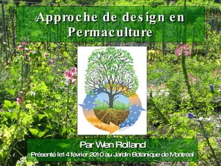 Approche de design en Permaculture Par Wen Rolland Présenté le14 février 2010 au Jardin Botanique de Montréal 