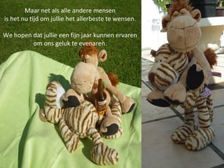 Maar net als alle andere mensen
is het nu tijd om jullie het allerbeste te wensen.
We hopen dat jullie een fijn jaar kunnen ervaren
om ons geluk te evenaren.

 