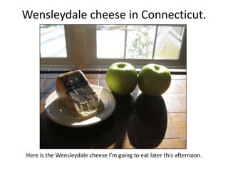Wensleydale cheese in Connecticut.




Here is the Wensleydale cheese I’m going to eat later this afternoon.
 