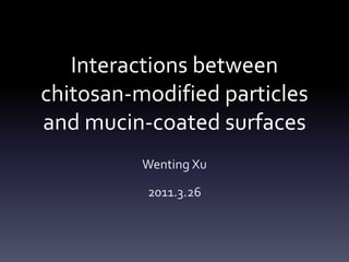Interactions between chitosan-modified particles and mucin-coated surfaces Wenting Xu 2011.3.26 