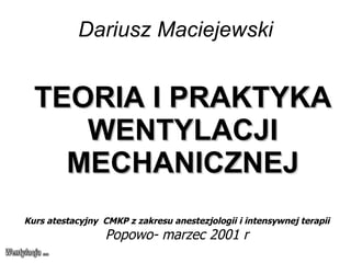 Dariusz Maciejewski TEORIA I PRAKTYKA WENTYLACJI MECHANICZNEJ Kurs atestacyjny  CMKP z zakresu anestezjologii i intensywnej terapii Popowo- marzec 2001 r 