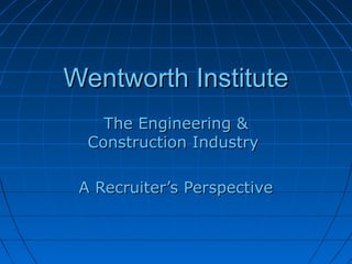 Wentworth InstituteWentworth Institute
The Engineering &The Engineering &
Construction IndustryConstruction Industry
A Recruiter’s PerspectiveA Recruiter’s Perspective
 