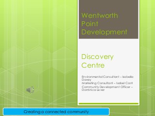 Wentworth
Point
Development
Discovery
Centre
Environmental Consultant – Isabella
Davey
Marketing Consultant – Isabel Cant
Community Development Officer –
Dominica Lever
Creating a connected community
 