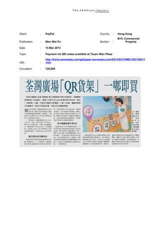 Client        :   PayPal                                 Country      :   Hong Kong
                                                                          B15, Commercial
Publication   :   Wen Wei Po                             Section      :         Property

Date          :   15 Mar 2013

Topic         :   Payment via QR codes available at Tsuen Wan Plaza

                  http://trans.wenweipo.com/gb/paper.wenweipo.com/2013/03/15/ME1303150011
URL           :   .htm

Circulation   :   120,000
 