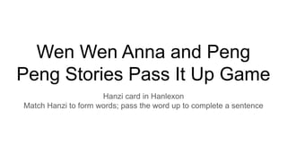 Wen Wen Anna and Peng
Peng Stories Pass It Up Game
Hanzi card in Hanlexon
Match Hanzi to form words; pass the word up to complete a sentence
 