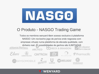 O Produto - NASGO Trading Game
Todos os membros wenyard têem acesso exclusivo á plataforma
NASGO -Um novíssimo jogo de perícia onde negoceia com
empresas virtuais numa plataforma de elevada qualidade, com
dinheiro real. As possibilidades de ganhos são ILIMITADAS
 