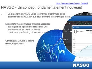 NASGO - Un concept fondamentalement nouveau!
. ‣ La plate-forme NASGO utilise les mêmes algorithmes et les
paramètres de simulation que ceux du monde économique réelle.
‣ .
Les plateformes de trading virtuelles associées
aux logiciels de première classe offre une
expérience de jeu dans un monde
passionnant de Trading où tout est possible
‣ .
Compagnies virtuelles, trading
virtuel, Argent réel !
https://wenyard.com/signup/alswell
 
