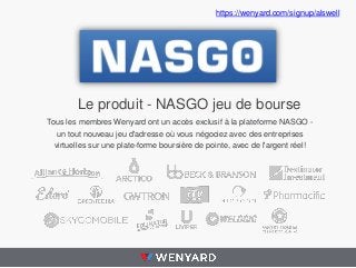Le produit - NASGO jeu de bourse
Tous les membres Wenyard ont un accès exclusif à la plateforme NASGO -
un tout nouveau jeu d'adresse où vous négociez avec des entreprises
virtuelles sur une plate-forme boursière de pointe, avec de l'argent réel!
https://wenyard.com/signup/alswell
 