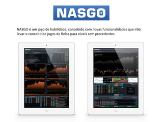 NASGO é um jogo de habilidade, concebido com novas funcionalidades que irão
levar o conceito de jogos de Bolsa para níveis sem precedentes.

 