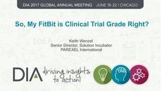 1
So, My FitBit is Clinical Trial Grade Right?
Keith Wenzel
Senior Director, Solution Incubator
PAREXEL International
 