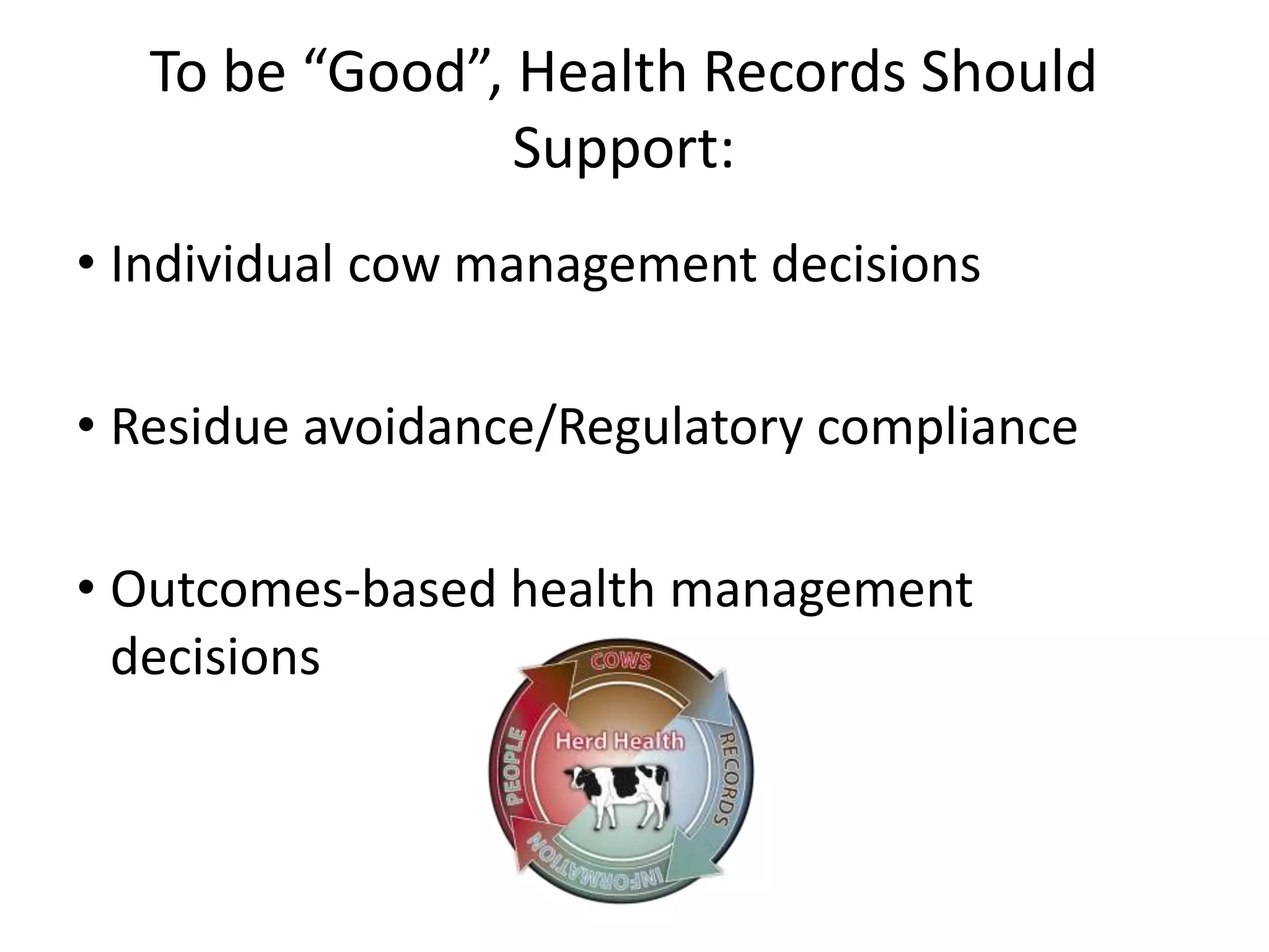 To be “Good”, Health Records Should
                Support:
• Individual cow management decisions

• Residue avoidance/Regulatory compliance

• Outcomes-based health management
  decisions
 