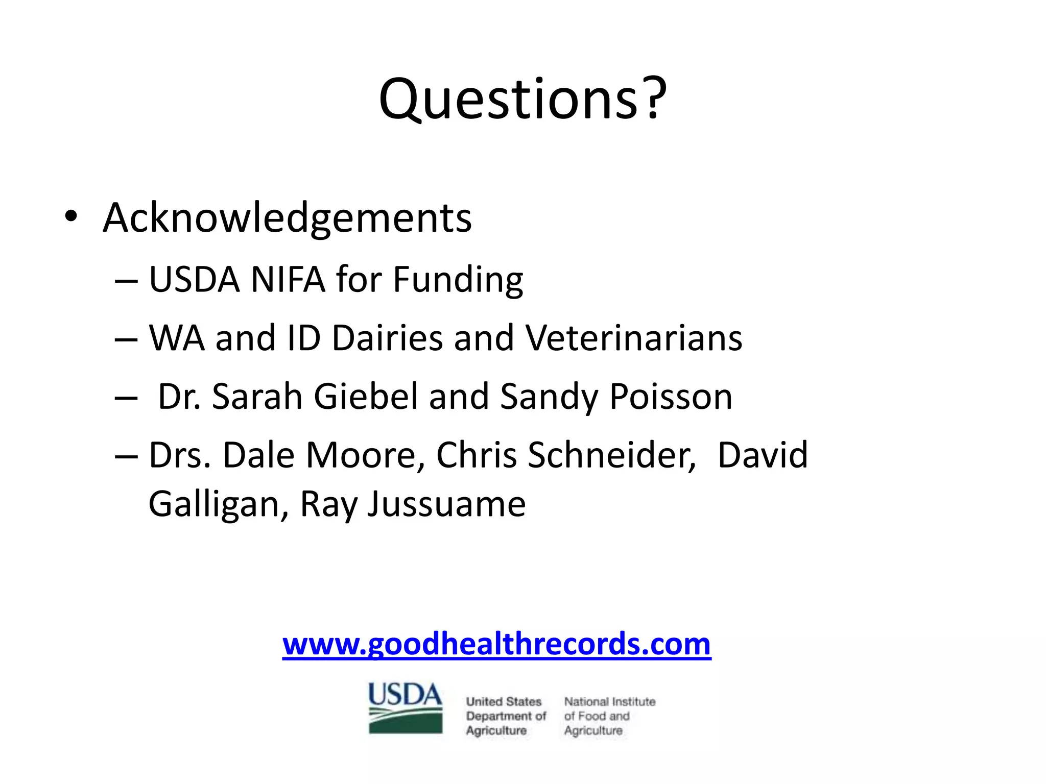 Questions?
• Acknowledgements
  – USDA NIFA for Funding
  – WA and ID Dairies and Veterinarians
  – Dr. Sarah Giebel and Sandy Poisson
  – Drs. Dale Moore, Chris Schneider, David
    Galligan, Ray Jussuame


           www.goodhealthrecords.com
 