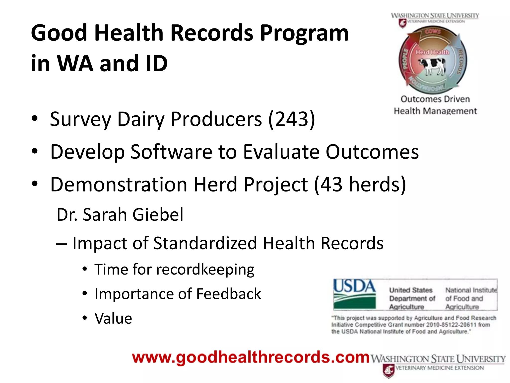 Good Health Records Program
in WA and ID

• Survey Dairy Producers (243)
• Develop Software to Evaluate Outcomes
• Demonstration Herd Project (43 herds)
  Dr. Sarah Giebel
  – Impact of Standardized Health Records
     • Time for recordkeeping
     • Importance of Feedback
     • Value
 