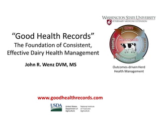 “Good Health Records”
   The Foundation of Consistent,
Effective Dairy Health Management
      John R. Wenz DVM, MS




          www.goodhealthrecords.com
 