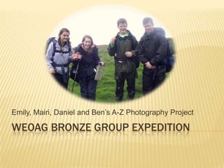 Emily, Mairi, Daniel and Ben’s A-Z Photography Project

WEOAG BRONZE GROUP EXPEDITION
 