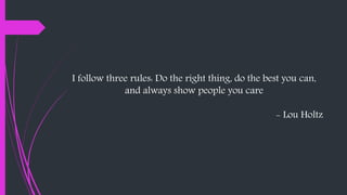 I follow three rules: Do the right thing, do the best you can,
and always show people you care
- Lou Holtz
 